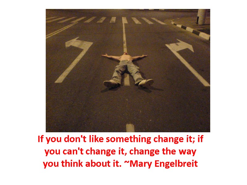 If you don't like something change it; if you can't change it, change the